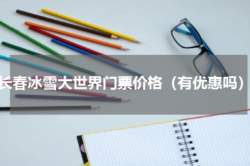长春冰雪大世界门票价格（有优惠吗）