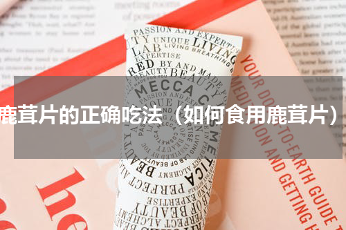 鹿茸片的正确吃法（如何食用鹿茸片）