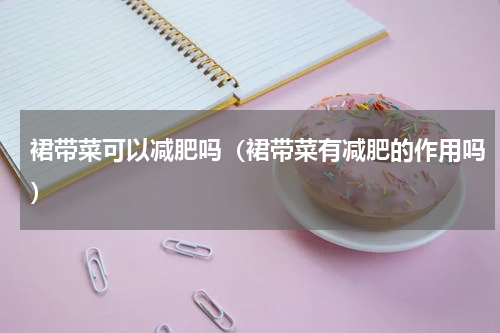裙带菜可以减肥吗（裙带菜有减肥的作用吗）