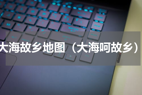 大海故乡地图（大海呵故乡）