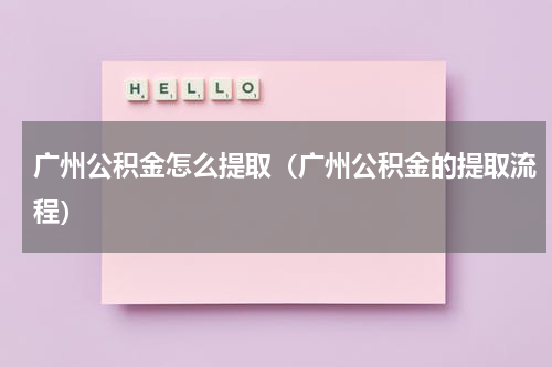 广州公积金怎么提取（广州公积金的提取流程）