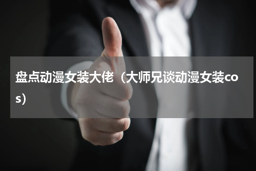 盘点动漫女装大佬（大师兄谈动漫女装cos）