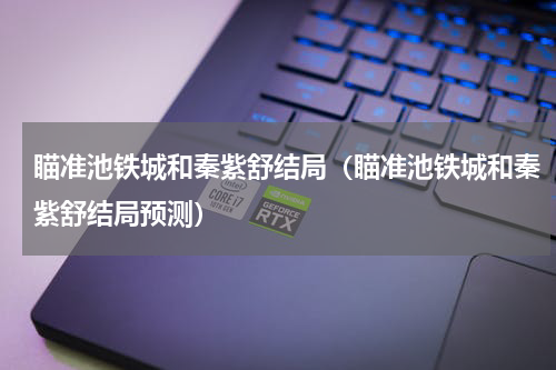 瞄准池铁城和秦紫舒结局（瞄准池铁城和秦紫舒结局预测）