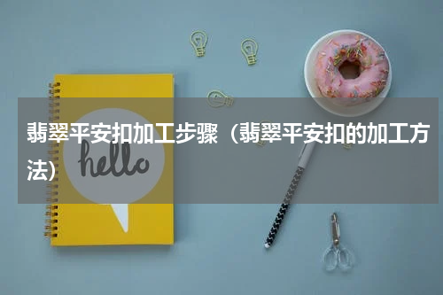 翡翠平安扣加工步骤（翡翠平安扣的加工方法）