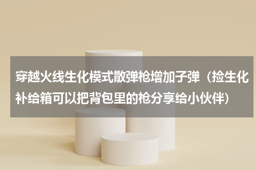 穿越火线生化模式散弹枪增加子弹（捡生化补给箱可以把背包里的枪分享给小伙伴）
