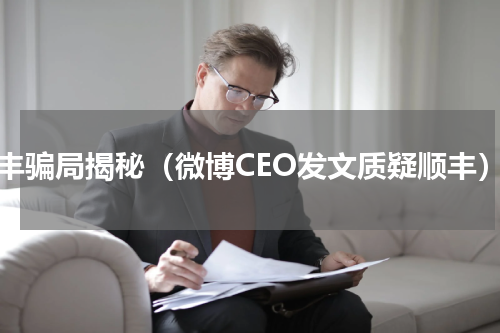 顺丰骗局揭秘（微博CEO发文质疑顺丰）