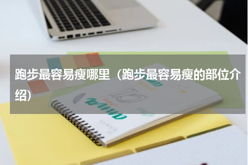 跑步最容易瘦哪里（跑步最容易瘦的部位介绍）