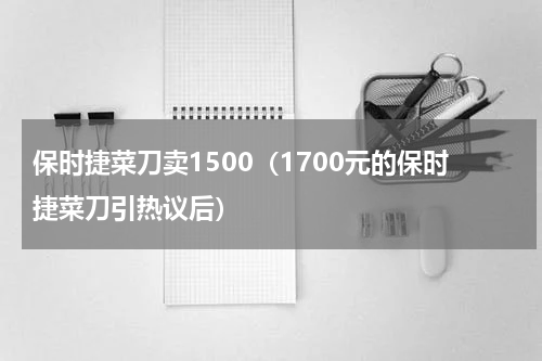 保时捷菜刀卖1500（1700元的保时捷菜刀引热议后）