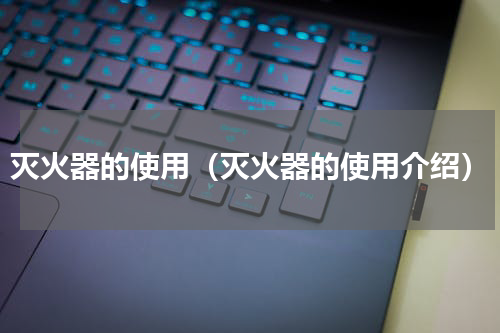灭火器的使用（灭火器的使用介绍）