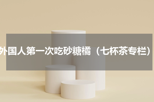 外国人第一次吃砂糖橘（七杯茶专栏）