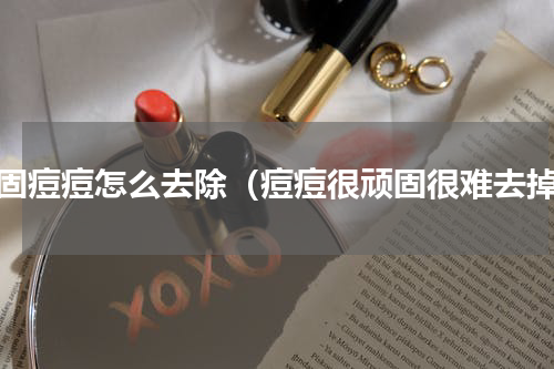 顽固痘痘怎么去除（痘痘很顽固很难去掉）