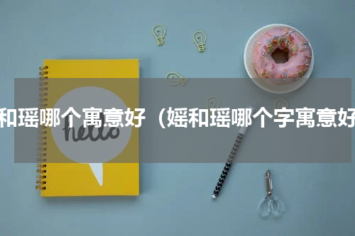 媱和瑶哪个寓意好（媱和瑶哪个字寓意好）