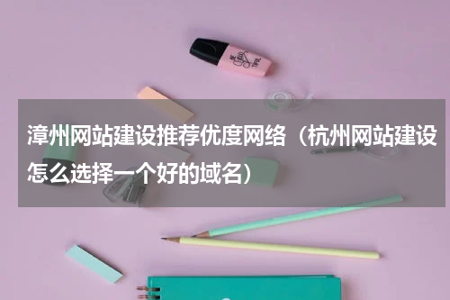 漳州网站建设推荐优度网络（杭州网站建设怎么选择一个好的域名）