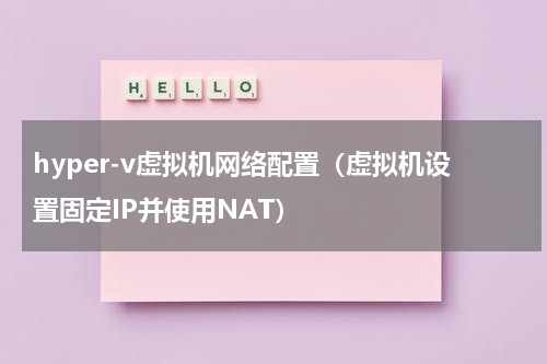 hyper-v虚拟机网络配置（虚拟机设置固定IP并使用NAT）