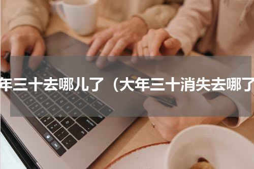 大年三十去哪儿了（大年三十消失去哪了）