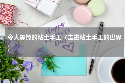 令人震惊的粘土手工（走进粘土手工的世界）