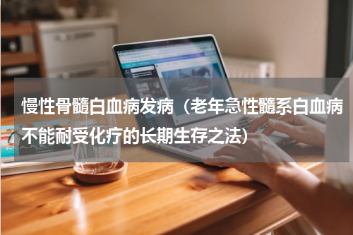 慢性骨髓白血病发病（老年急性髓系白血病不能耐受化疗的长期生存之法）