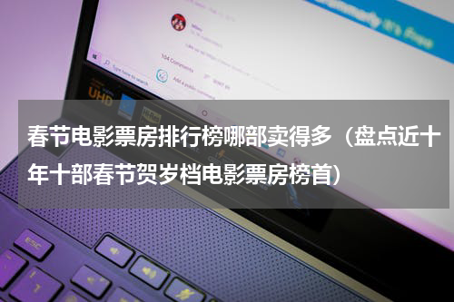 春节电影票房排行榜哪部卖得多（盘点近十年十部春节贺岁档电影票房榜首）