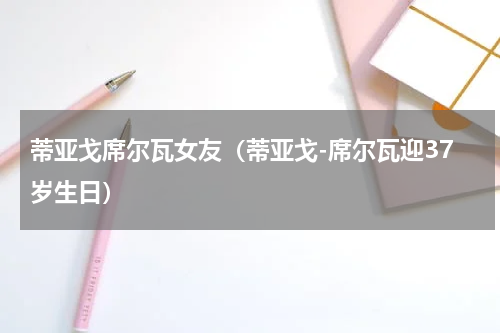 蒂亚戈席尔瓦女友（蒂亚戈-席尔瓦迎37岁生日）
