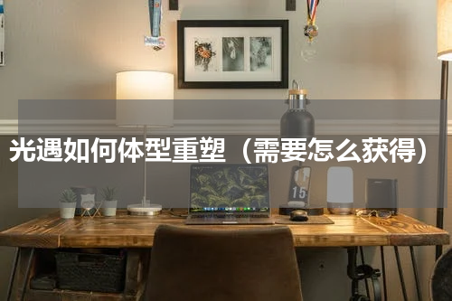 光遇如何体型重塑（需要怎么获得）