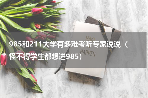 985和211大学有多难考听专家说说（怪不得学生都想进985）