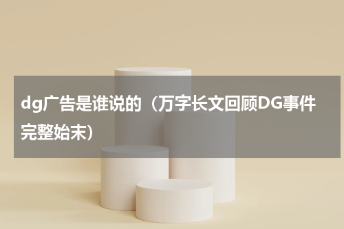 dg广告是谁说的（万字长文回顾DG事件完整始末）