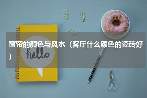 窗帘的颜色与风水（客厅什么颜色的瓷砖好）