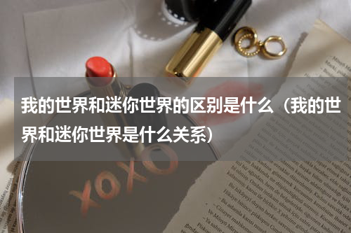 我的世界和迷你世界的区别是什么（我的世界和迷你世界是什么关系）