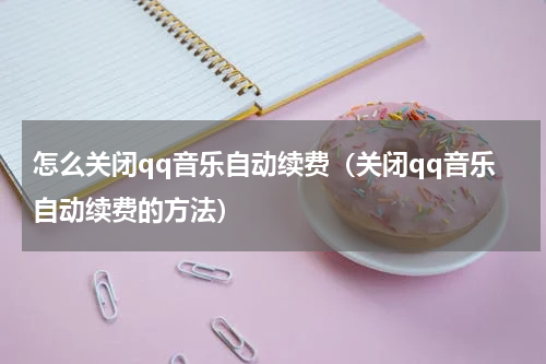 怎么关闭qq音乐自动续费（关闭qq音乐自动续费的方法）