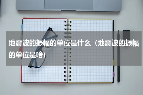 地震波的振幅的单位是什么（地震波的振幅的单位是啥）