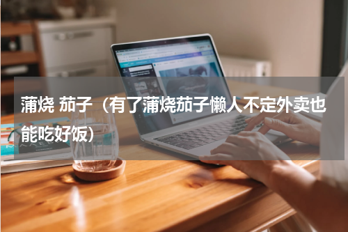 蒲烧 茄子（有了蒲烧茄子懒人不定外卖也能吃好饭）