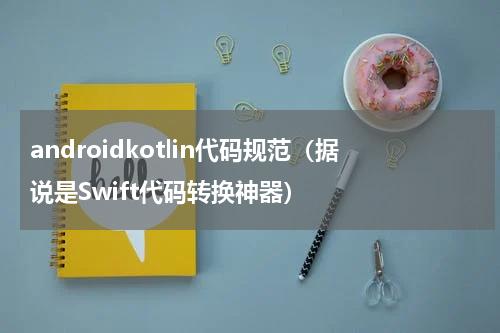 androidkotlin代码规范（据说是Swift代码转换神器）