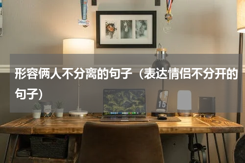 形容俩人不分离的句子（表达情侣不分开的句子）