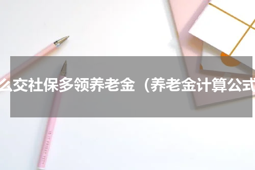 怎么交社保多领养老金（养老金计算公式）
