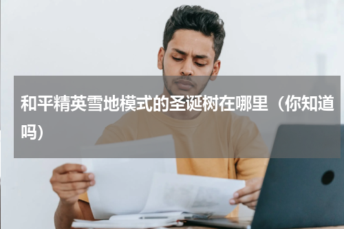 和平精英雪地模式的圣诞树在哪里（你知道吗）