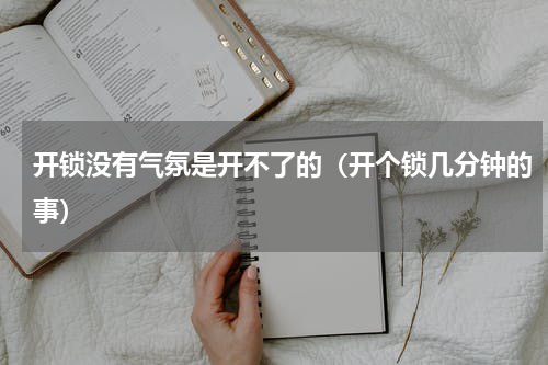 开锁没有气氛是开不了的（开个锁几分钟的事）