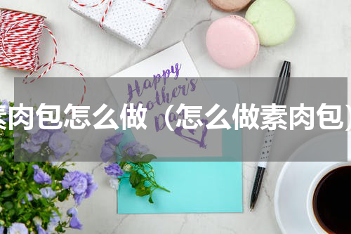 素肉包怎么做（怎么做素肉包）