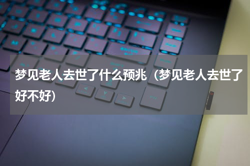 梦见老人去世了什么预兆（梦见老人去世了好不好）