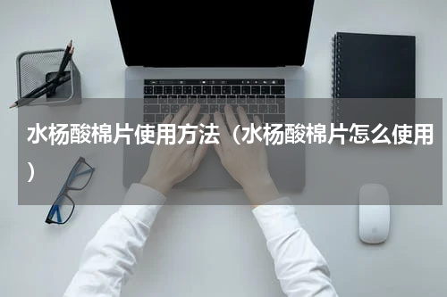 水杨酸棉片使用方法（水杨酸棉片怎么使用）