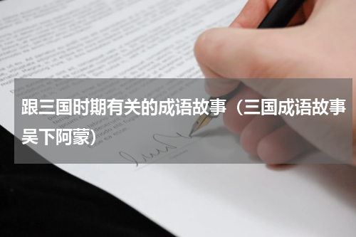跟三国时期有关的成语故事（三国成语故事吴下阿蒙）