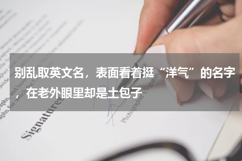 别乱取英文名，表面看着挺“洋气”的名字，在老外眼里却是土包子