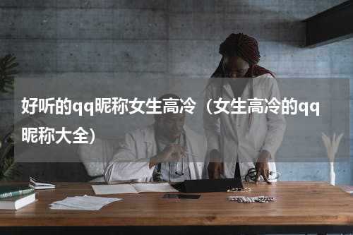 好听的qq昵称女生高冷（女生高冷的qq昵称大全）