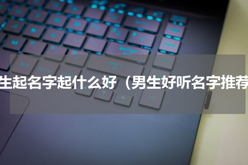 男生起名字起什么好（男生好听名字推荐）