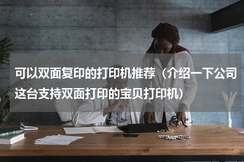 可以双面复印的打印机推荐（介绍一下公司这台支持双面打印的宝贝打印机）