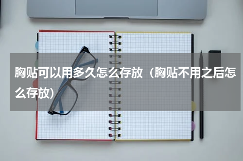 胸贴可以用多久怎么存放（胸贴不用之后怎么存放）