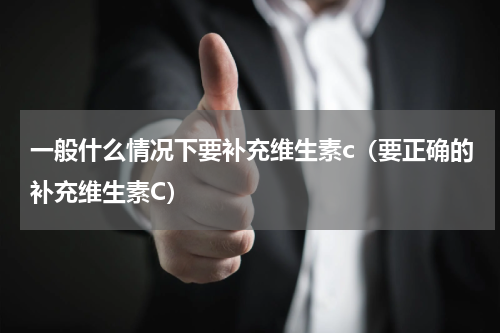 一般什么情况下要补充维生素c（要正确的补充维生素C）