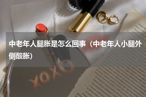 中老年人腿胀是怎么回事（中老年人小腿外侧酸胀）