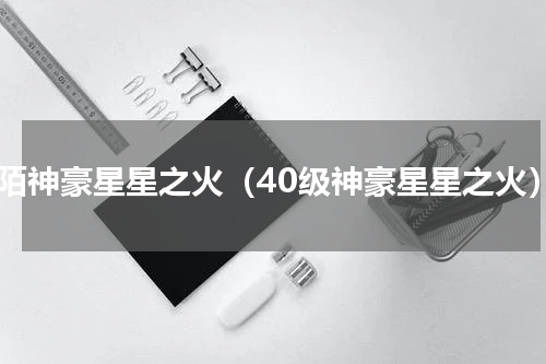 陌陌神豪星星之火（40级神豪星星之火）