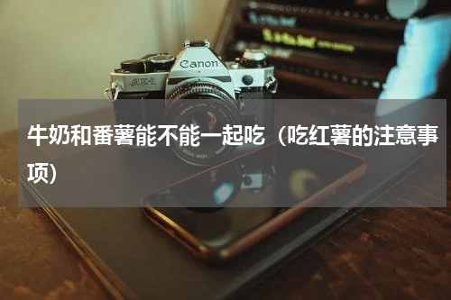 牛奶和番薯能不能一起吃（吃红薯的注意事项）