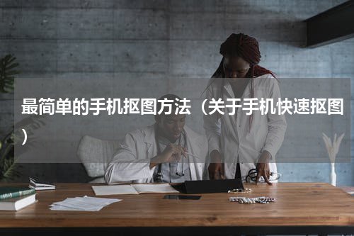 最简单的手机抠图方法（关于手机快速抠图）